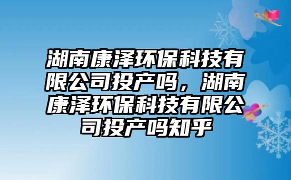 湖南康澤環(huán)?？萍加邢薰就懂a(chǎn)嗎，湖南康澤環(huán)?？萍加邢薰就懂a(chǎn)嗎知乎