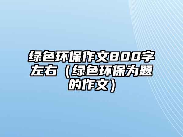 綠色環(huán)保作文800字左右（綠色環(huán)保為題的作文）