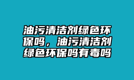 油污清潔劑綠色環(huán)保嗎，油污清潔劑綠色環(huán)保嗎有毒嗎