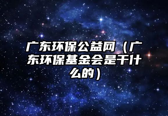 廣東環(huán)保公益網(wǎng)（廣東環(huán)?；饡歉墒裁吹模?/> 
									</a>
									<h4 class=