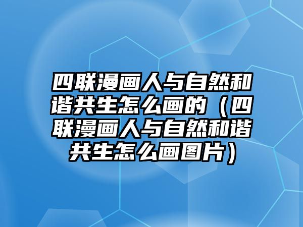 四聯(lián)漫畫人與自然和諧共生怎么畫的（四聯(lián)漫畫人與自然和諧共生怎么畫圖片）