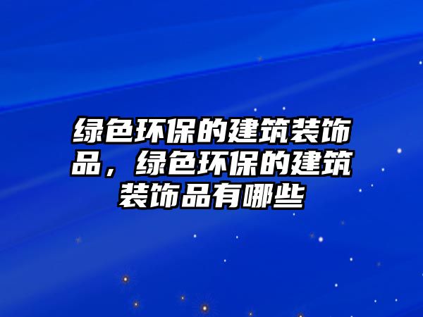 綠色環(huán)保的建筑裝飾品，綠色環(huán)保的建筑裝飾品有哪些