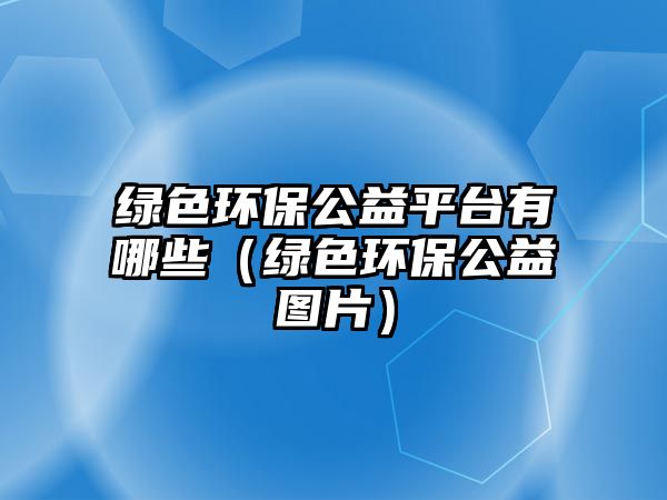 綠色環(huán)保公益平臺(tái)有哪些（綠色環(huán)保公益圖片）