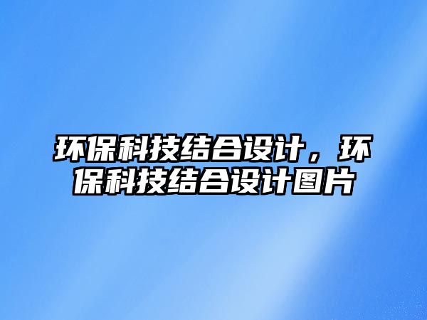 環(huán)?？萍冀Y(jié)合設(shè)計(jì)，環(huán)保科技結(jié)合設(shè)計(jì)圖片