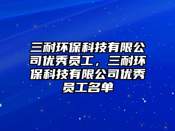 三耐環(huán)保科技有限公司優(yōu)秀員工，三耐環(huán)?？萍加邢薰緝?yōu)秀員工名單