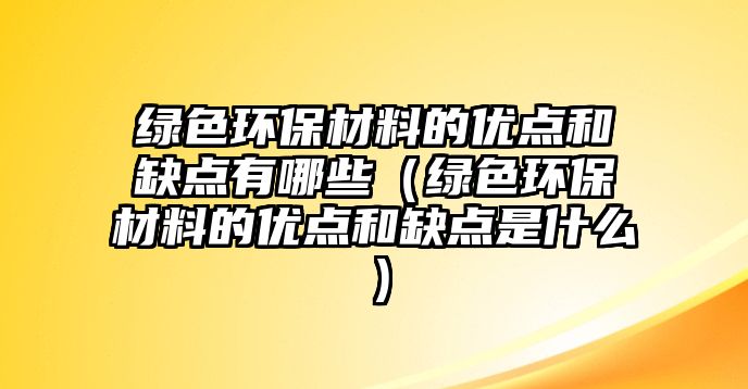 綠色環(huán)保材料的優(yōu)點和缺點有哪些（綠色環(huán)保材料的優(yōu)點和缺點是什么）