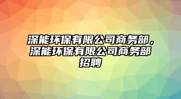 深能環(huán)保有限公司商務(wù)部，深能環(huán)保有限公司商務(wù)部招聘