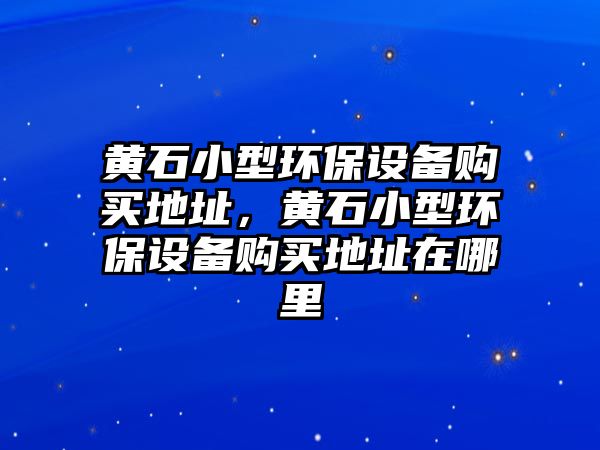 黃石小型環(huán)保設備購買地址，黃石小型環(huán)保設備購買地址在哪里