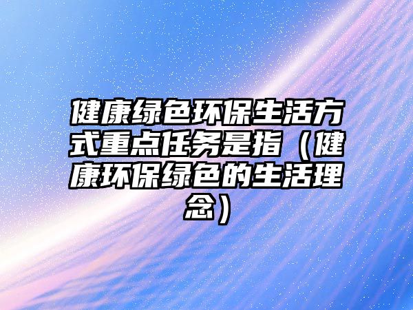 健康綠色環(huán)保生活方式重點任務(wù)是指（健康環(huán)保綠色的生活理念）