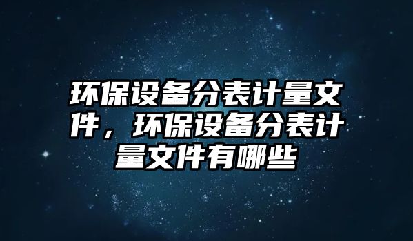 環(huán)保設(shè)備分表計(jì)量文件，環(huán)保設(shè)備分表計(jì)量文件有哪些