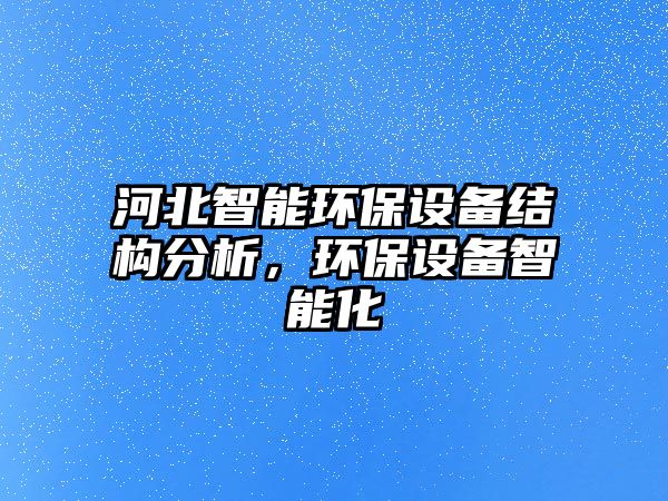 河北智能環(huán)保設備結(jié)構(gòu)分析，環(huán)保設備智能化