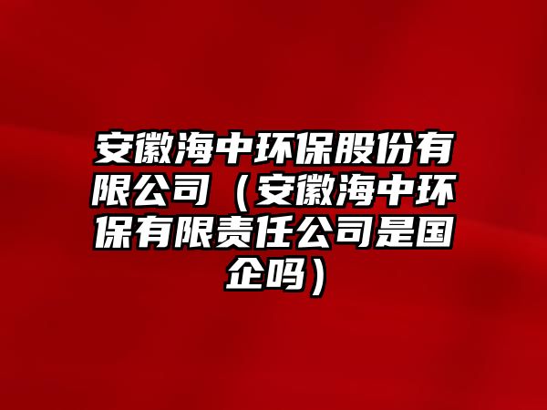 安徽海中環(huán)保股份有限公司（安徽海中環(huán)保有限責(zé)任公司是國企嗎）