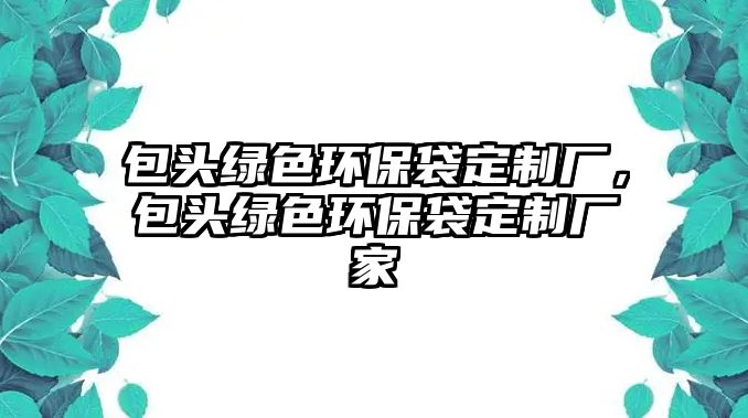 包頭綠色環(huán)保袋定制廠，包頭綠色環(huán)保袋定制廠家