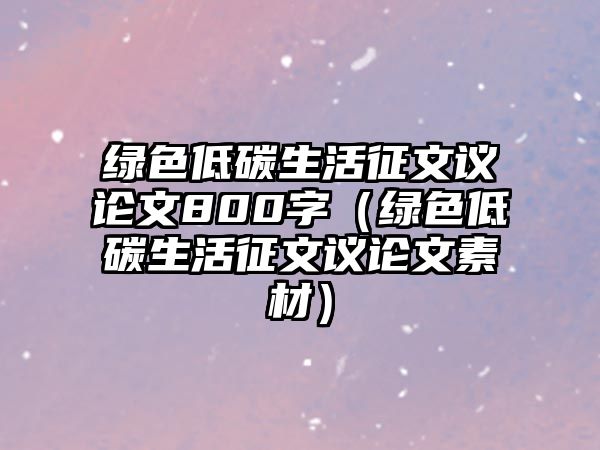 綠色低碳生活征文議論文800字（綠色低碳生活征文議論文素材）