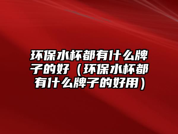 環(huán)保水杯都有什么牌子的好（環(huán)保水杯都有什么牌子的好用）