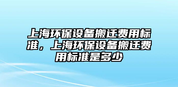 上海環(huán)保設(shè)備搬遷費(fèi)用標(biāo)準(zhǔn)，上海環(huán)保設(shè)備搬遷費(fèi)用標(biāo)準(zhǔn)是多少