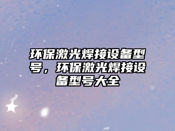 環(huán)保激光焊接設(shè)備型號(hào)，環(huán)保激光焊接設(shè)備型號(hào)大全