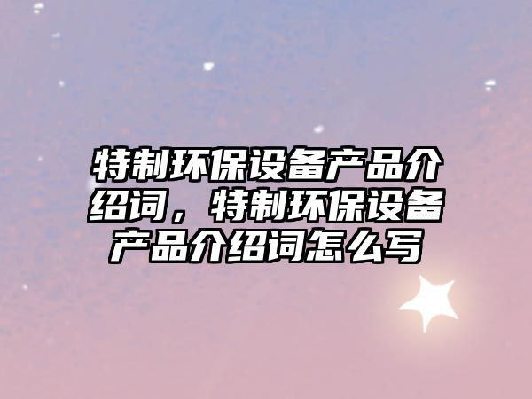 特制環(huán)保設備產品介紹詞，特制環(huán)保設備產品介紹詞怎么寫