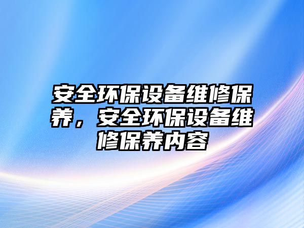 安全環(huán)保設(shè)備維修保養(yǎng)，安全環(huán)保設(shè)備維修保養(yǎng)內(nèi)容