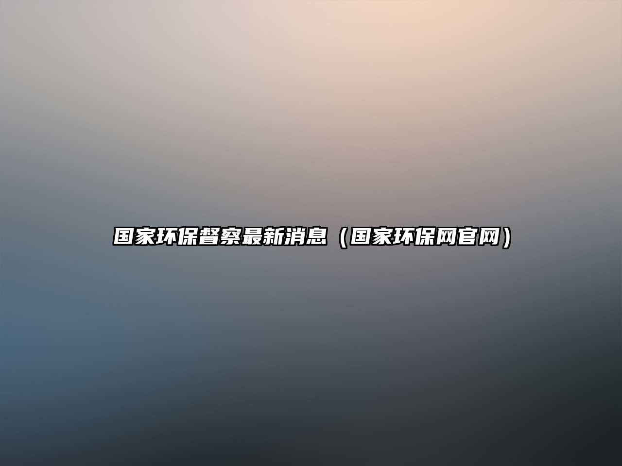 國家環(huán)保督察最新消息（國家環(huán)保網(wǎng)官網(wǎng)）