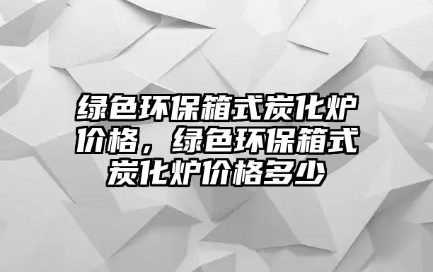 綠色環(huán)保箱式炭化爐價(jià)格，綠色環(huán)保箱式炭化爐價(jià)格多少