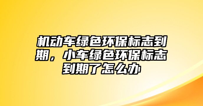 機(jī)動車綠色環(huán)保標(biāo)志到期，小車綠色環(huán)保標(biāo)志到期了怎么辦