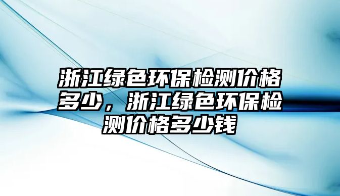 浙江綠色環(huán)保檢測(cè)價(jià)格多少，浙江綠色環(huán)保檢測(cè)價(jià)格多少錢(qián)