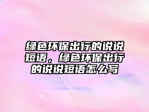 綠色環(huán)保出行的說說短語，綠色環(huán)保出行的說說短語怎么寫