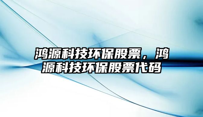 鴻源科技環(huán)保股票，鴻源科技環(huán)保股票代碼