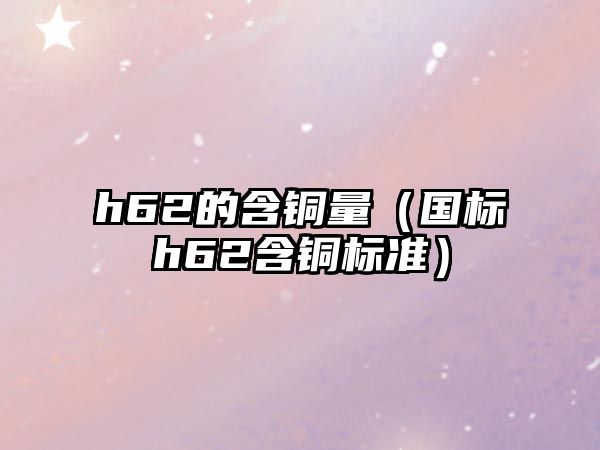 h62的含銅量（國(guó)標(biāo)h62含銅標(biāo)準(zhǔn)）