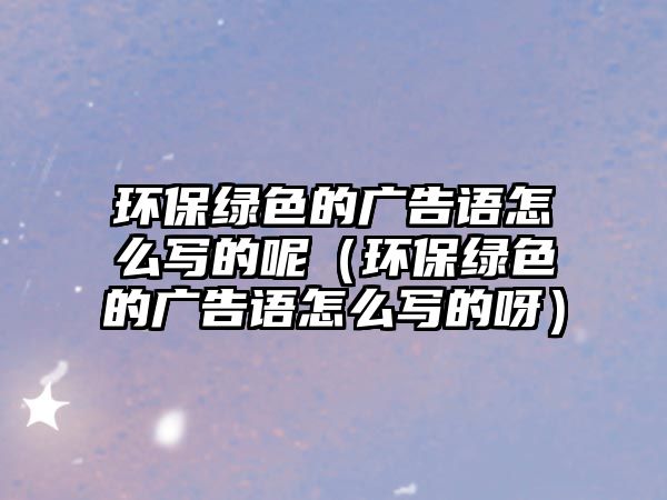 環(huán)保綠色的廣告語怎么寫的呢（環(huán)保綠色的廣告語怎么寫的呀）