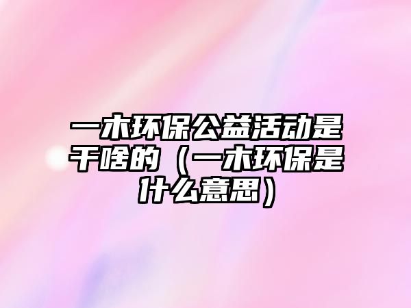 一木環(huán)保公益活動是干啥的（一木環(huán)保是什么意思）