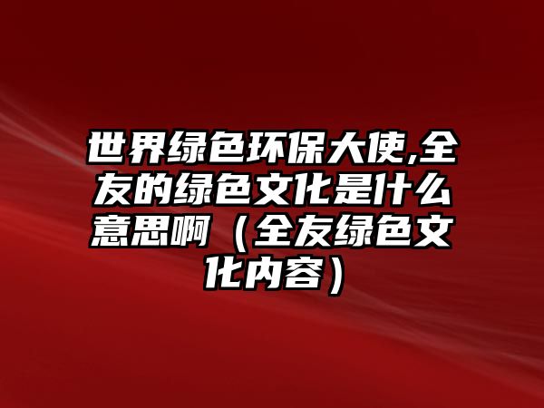 世界綠色環(huán)保大使,全友的綠色文化是什么意思?。ㄈ丫G色文化內(nèi)容）