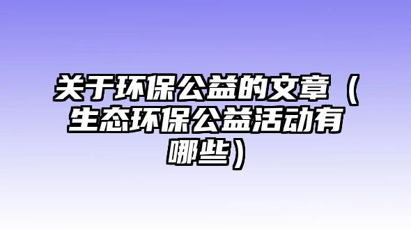 關于環(huán)保公益的文章（生態(tài)環(huán)保公益活動有哪些）