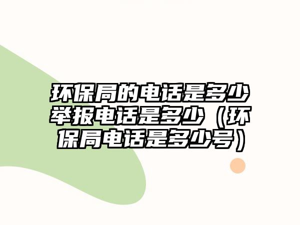 環(huán)保局的電話是多少舉報電話是多少（環(huán)保局電話是多少號）