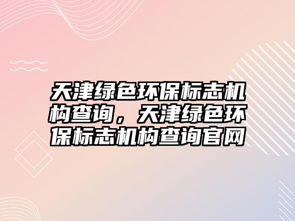 天津綠色環(huán)保標志機構查詢，天津綠色環(huán)保標志機構查詢官網(wǎng)