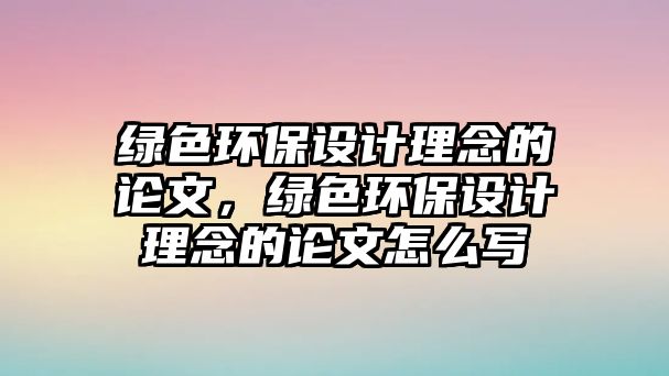 綠色環(huán)保設計理念的論文，綠色環(huán)保設計理念的論文怎么寫