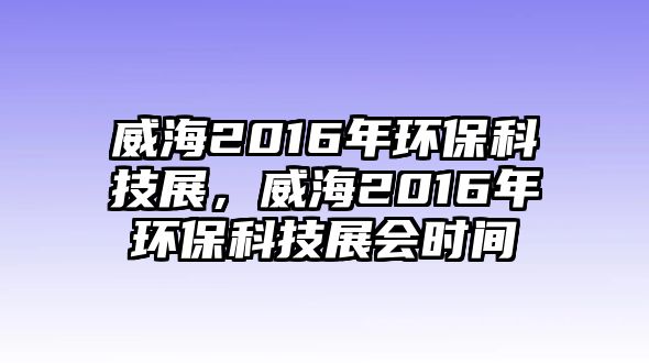 威海2016年環(huán)?？萍颊?，威海2016年環(huán)?？萍颊箷r間