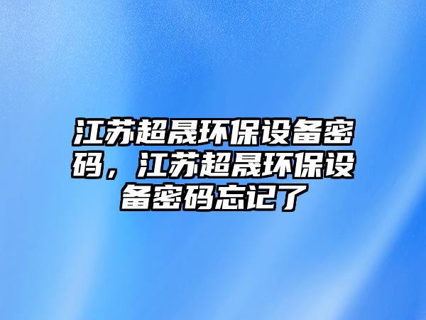 江蘇超晟環(huán)保設(shè)備密碼，江蘇超晟環(huán)保設(shè)備密碼忘記了