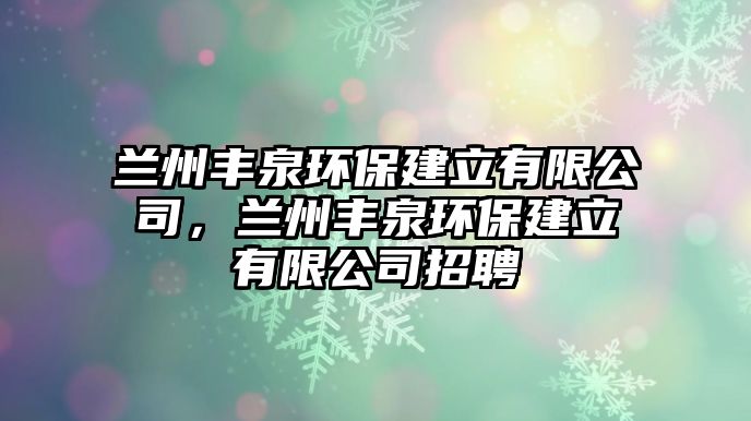 蘭州豐泉環(huán)保建立有限公司，蘭州豐泉環(huán)保建立有限公司招聘