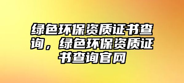 綠色環(huán)保資質(zhì)證書(shū)查詢，綠色環(huán)保資質(zhì)證書(shū)查詢官網(wǎng)