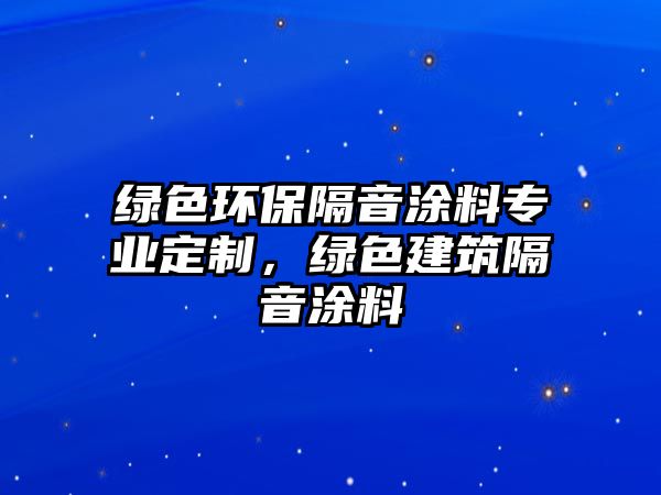 綠色環(huán)保隔音涂料專業(yè)定制，綠色建筑隔音涂料