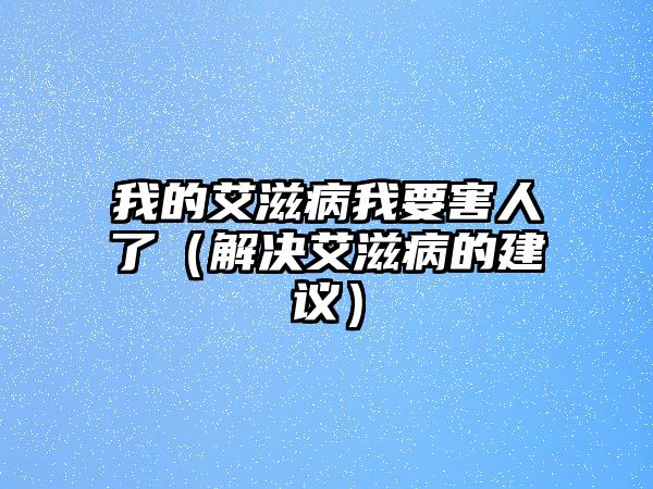 我的艾滋病我要害人了（解決艾滋病的建議）