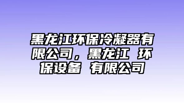 黑龍江環(huán)保冷凝器有限公司，黑龍江 環(huán)保設(shè)備 有限公司