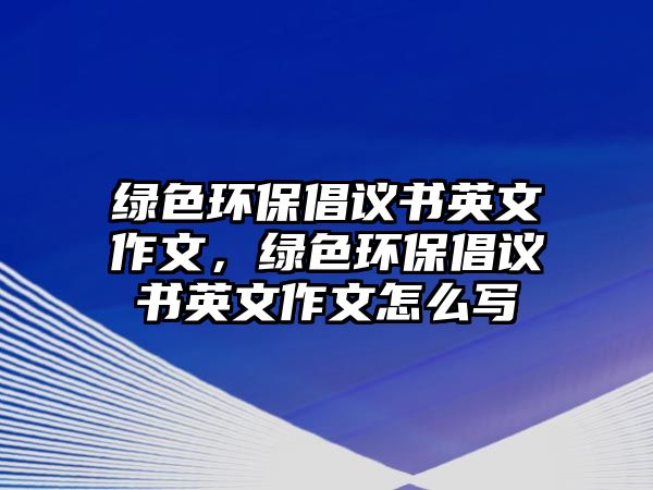 綠色環(huán)保倡議書英文作文，綠色環(huán)保倡議書英文作文怎么寫