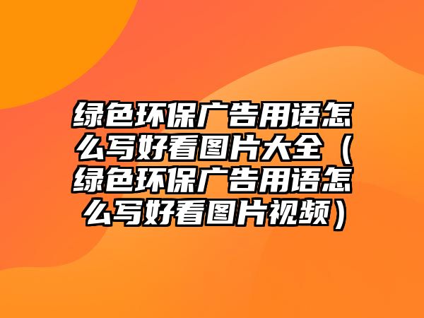 綠色環(huán)保廣告用語(yǔ)怎么寫好看圖片大全（綠色環(huán)保廣告用語(yǔ)怎么寫好看圖片視頻）