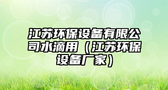 江蘇環(huán)保設(shè)備有限公司水滴用（江蘇環(huán)保設(shè)備廠家）