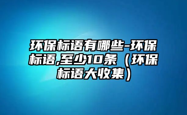 環(huán)保標語有哪些-環(huán)保標語,至少10條（環(huán)保標語大收集）