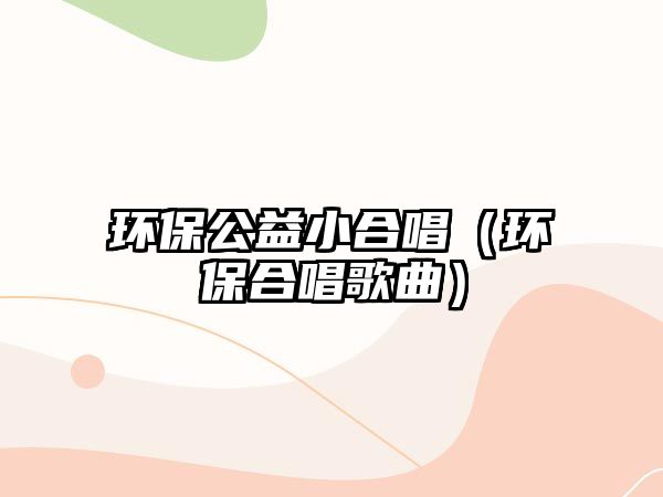 環(huán)保公益小合唱（環(huán)保合唱歌曲）