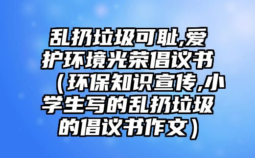 亂扔垃圾可恥,愛(ài)護(hù)環(huán)境光榮倡議書(shū)（環(huán)保知識(shí)宣傳,小學(xué)生寫(xiě)的亂扔垃圾的倡議書(shū)作文）